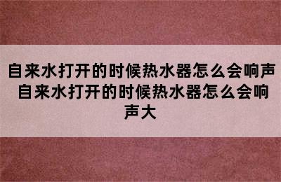 自来水打开的时候热水器怎么会响声 自来水打开的时候热水器怎么会响声大